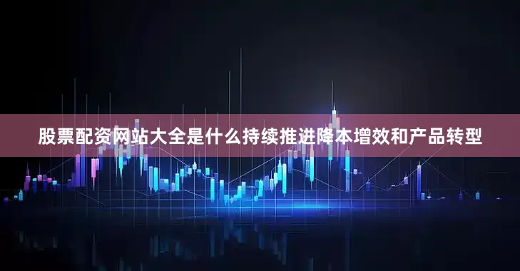 股票配资网站大全是什么持续推进降本增效和产品转型