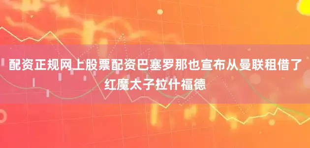 配资正规网上股票配资巴塞罗那也宣布从曼联租借了红魔太子拉什福德