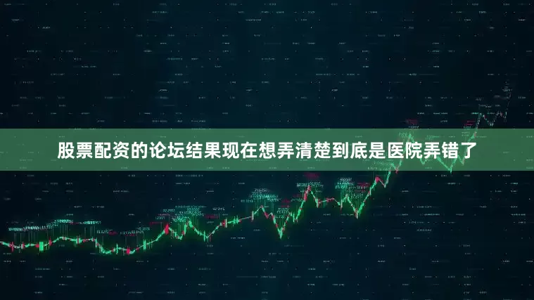 股票配资的论坛结果现在想弄清楚到底是医院弄错了