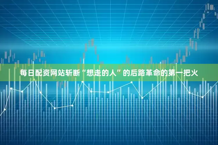 每日配资网站斩断“想走的人”的后路革命的第一把火