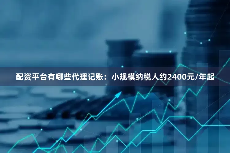配资平台有哪些代理记账：小规模纳税人约2400元/年起