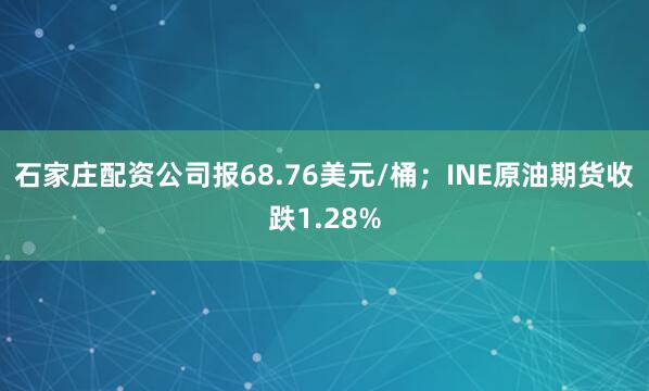 石家庄配资公司报68.76美元/桶；INE原油期货收跌1.28%