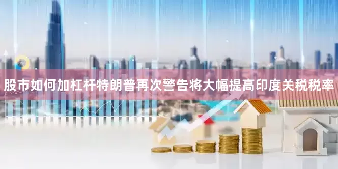 股市如何加杠杆　　特朗普再次警告将大幅提高印度关税税率