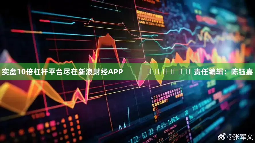 实盘10倍杠杆平台尽在新浪财经APP            						责任编辑：陈钰嘉