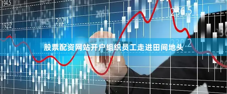 股票配资网站开户组织员工走进田间地头