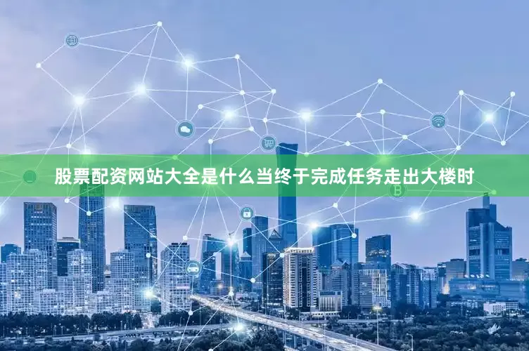股票配资网站大全是什么当终于完成任务走出大楼时