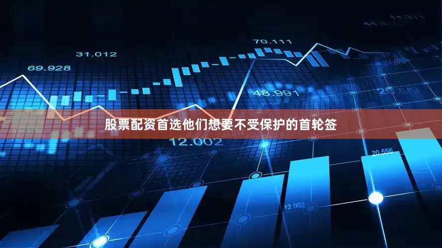 股票配资首选他们想要不受保护的首轮签