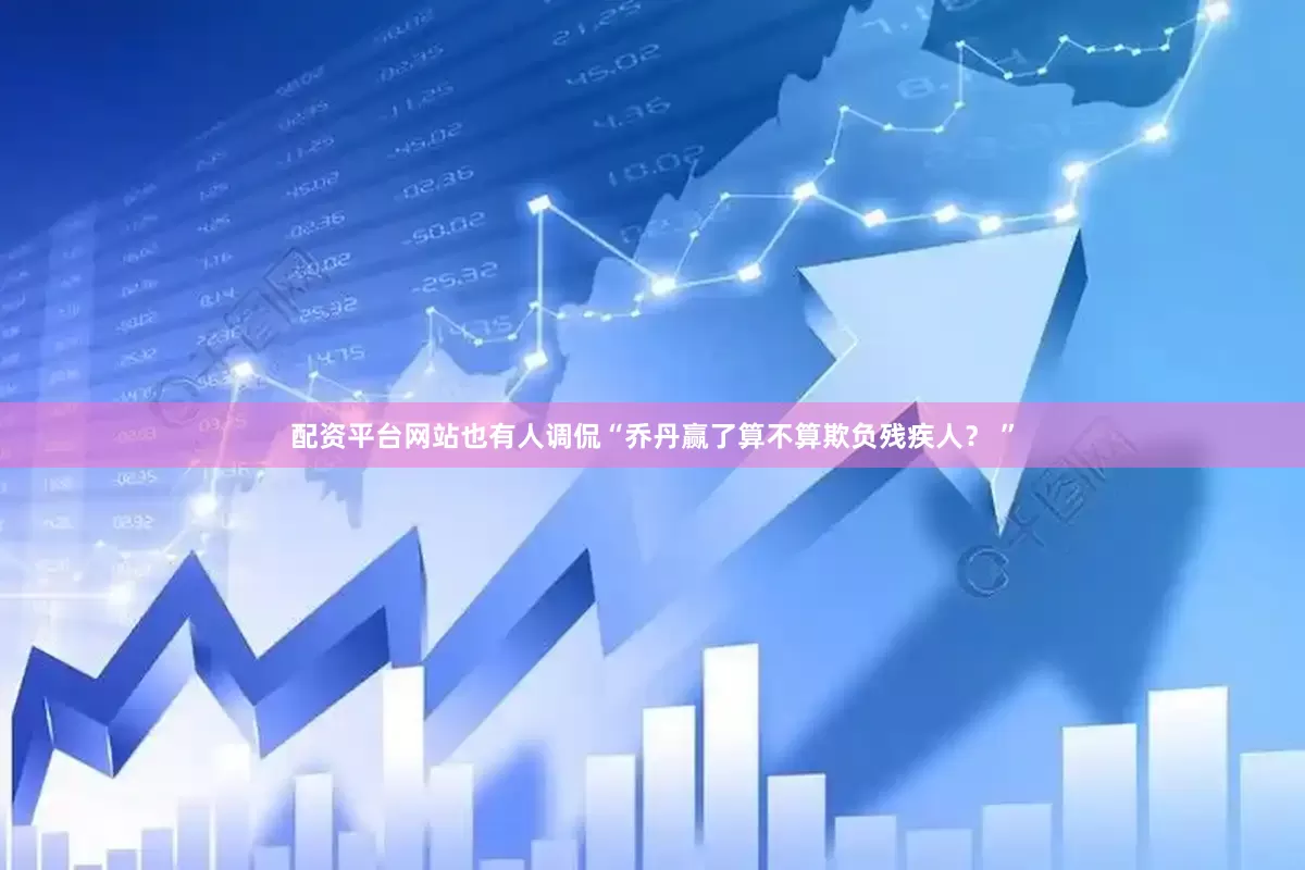 配资平台网站也有人调侃“乔丹赢了算不算欺负残疾人？ ”