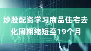 炒股配资学习商品住宅去化周期缩短至19个月