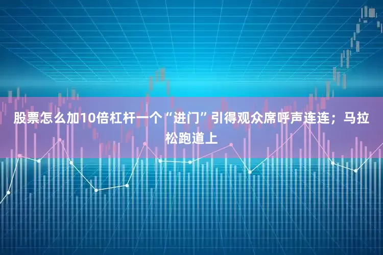 股票怎么加10倍杠杆一个“进门”引得观众席呼声连连；马拉松跑道上