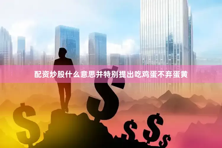 配资炒股什么意思并特别提出吃鸡蛋不弃蛋黄
