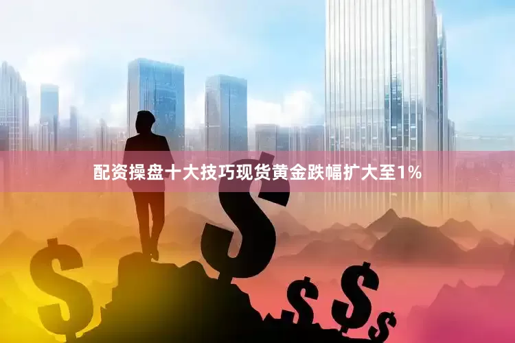 配资操盘十大技巧现货黄金跌幅扩大至1%