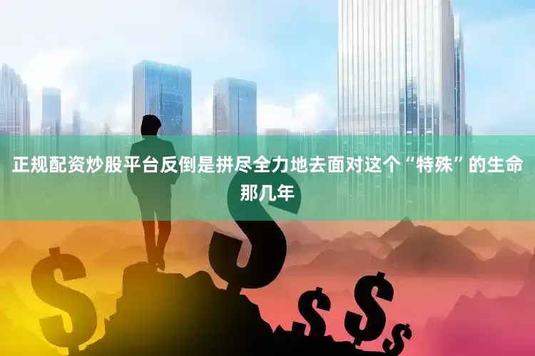 正规配资炒股平台反倒是拼尽全力地去面对这个“特殊”的生命那几年