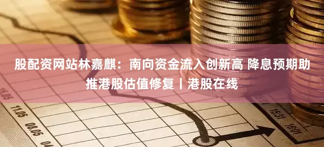 股配资网站林嘉麒：南向资金流入创新高 降息预期助推港股估值修复丨港股在线