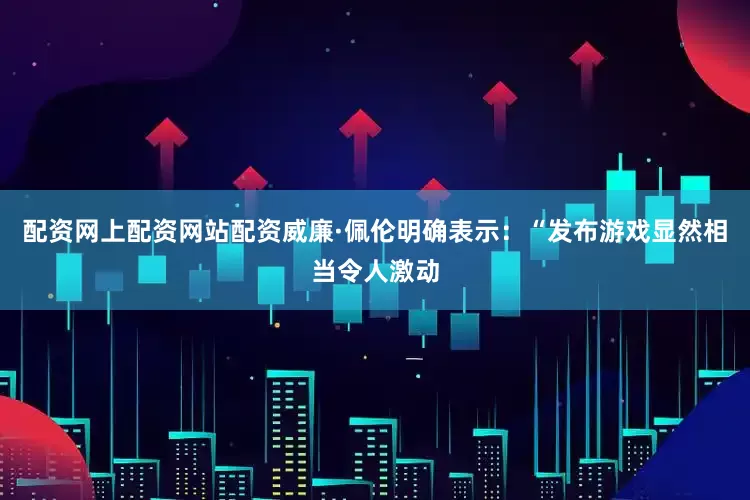 配资网上配资网站配资威廉·佩伦明确表示：“发布游戏显然相当令人激动