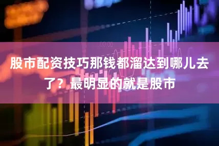 股市配资技巧那钱都溜达到哪儿去了？最明显的就是股市