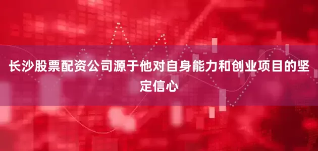 长沙股票配资公司源于他对自身能力和创业项目的坚定信心