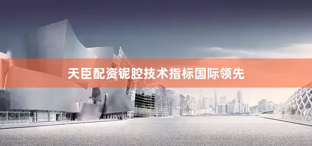 天臣配资铌腔技术指标国际领先