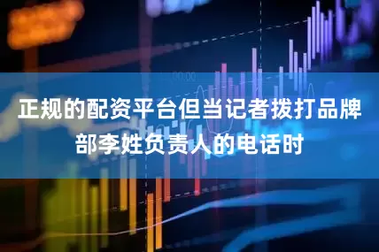 正规的配资平台但当记者拨打品牌部李姓负责人的电话时
