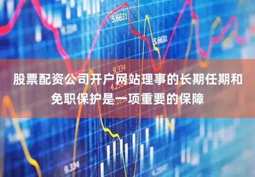 股票配资公司开户网站理事的长期任期和免职保护是一项重要的保障