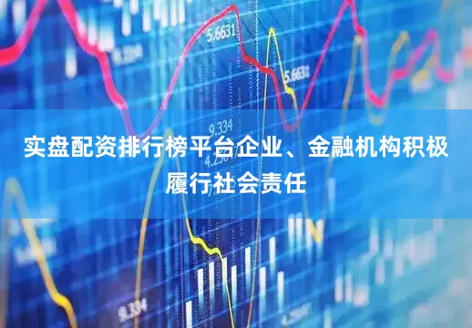 实盘配资排行榜平台企业、金融机构积极履行社会责任