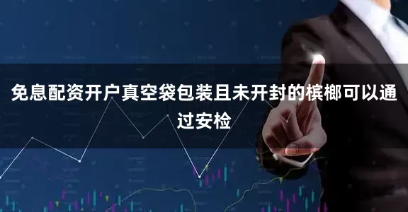 免息配资开户真空袋包装且未开封的槟榔可以通过安检