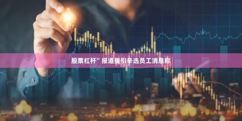 股票杠杆”报道援引辛选员工消息称