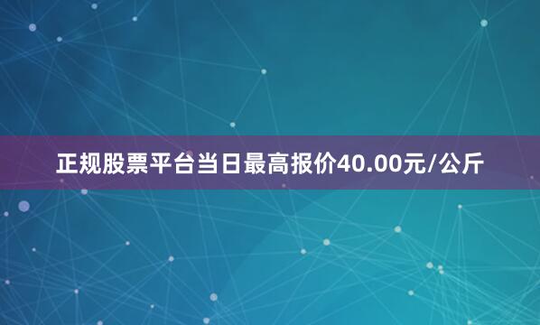 正规股票平台当日最高报价40.00元/公斤