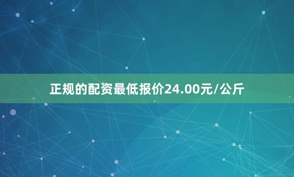 正规的配资最低报价24.00元/公斤