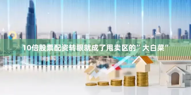 10倍股票配资转眼就成了甩卖区的”大白菜”