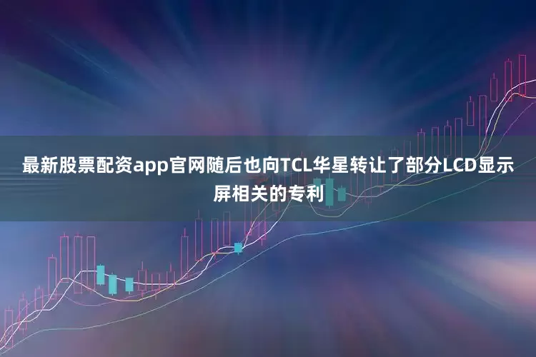最新股票配资app官网随后也向TCL华星转让了部分LCD显示屏相关的专利