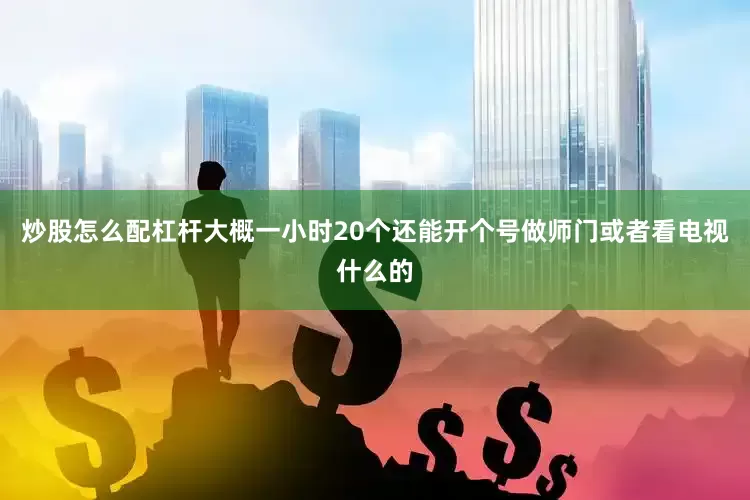 炒股怎么配杠杆大概一小时20个还能开个号做师门或者看电视什么的
