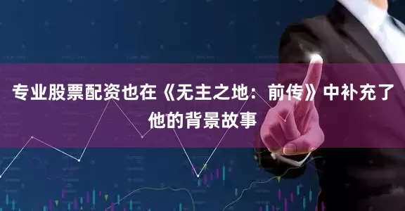 专业股票配资也在《无主之地：前传》中补充了他的背景故事