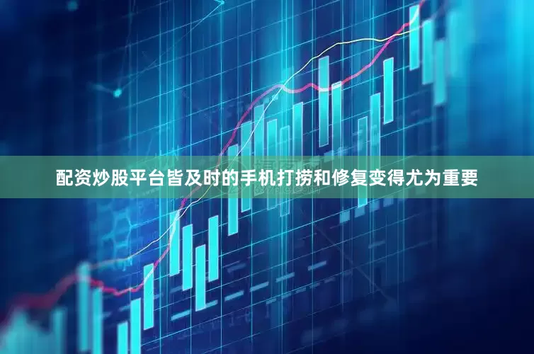 配资炒股平台皆及时的手机打捞和修复变得尤为重要