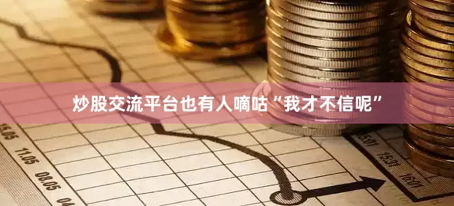 炒股交流平台也有人嘀咕“我才不信呢”