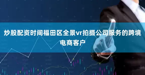 炒股配资时间福田区全景vr拍摄公司服务的跨境电商客户