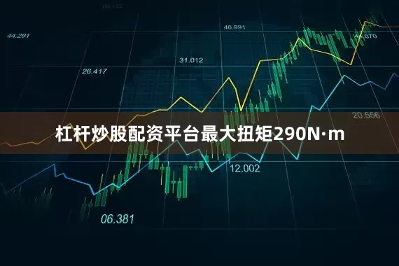 杠杆炒股配资平台最大扭矩290N·m