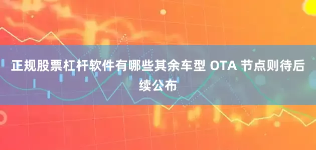 正规股票杠杆软件有哪些其余车型 OTA 节点则待后续公布